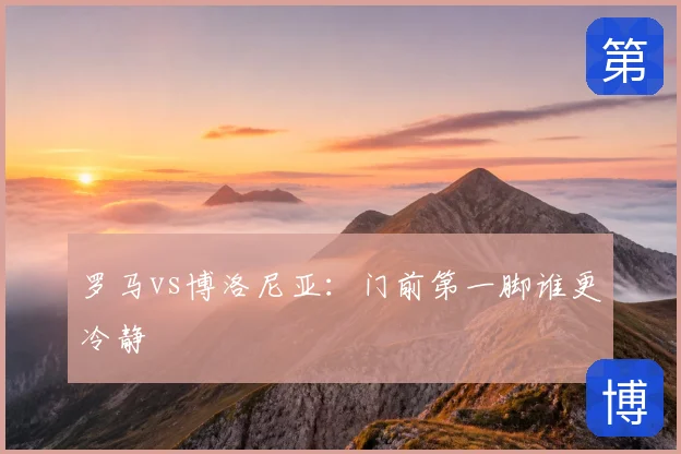 罗马vs博洛尼亚:门前第一脚谁更冷静