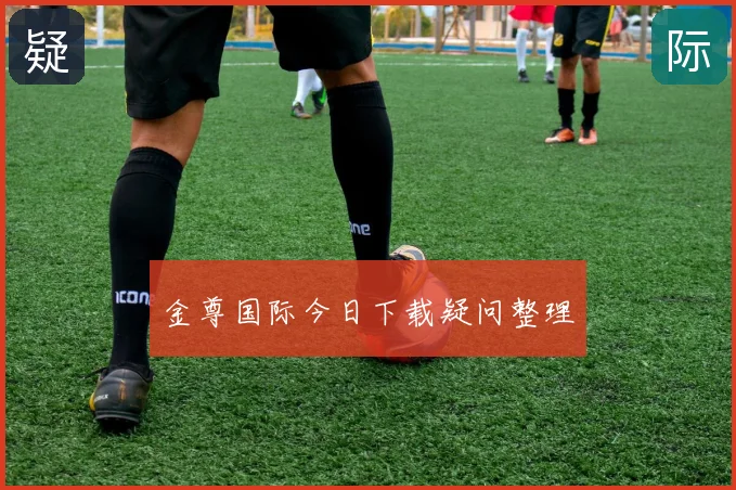 金尊国际今日下载疑问整理