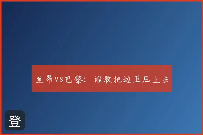 里昂vs巴黎:谁敢把边卫压上去