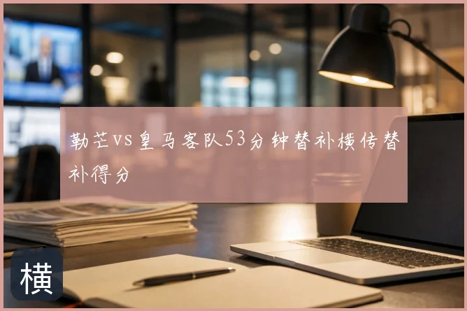 勒芒vs皇马客队53分钟替补横传替补得分