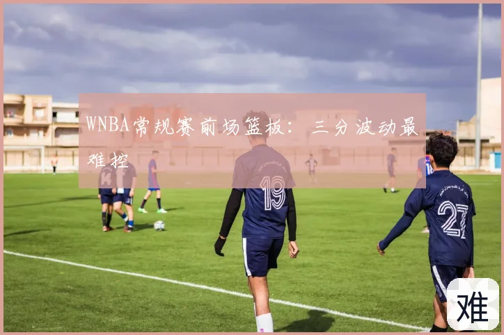 WNBA常规赛前场篮板:三分波动最难控